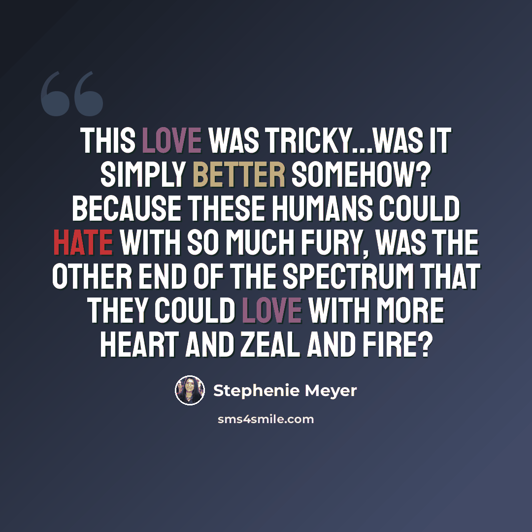 “This love was tricky...was it simply better somehow? Because these humans could hate with so much fury, was the other end of the spectrum that they could love with more heart and zeal and fire?” quote by Stephenie Meyer