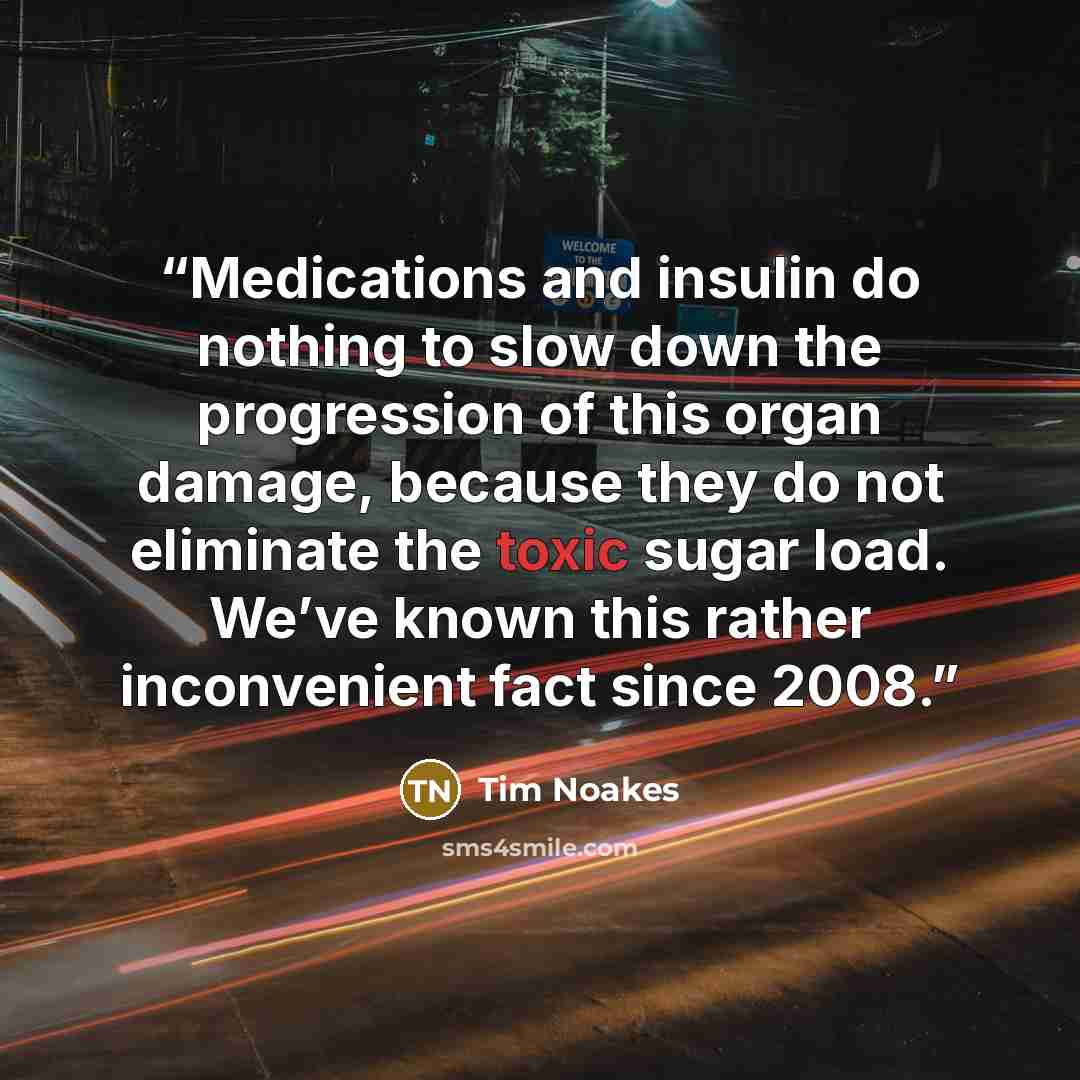 “Medications and insulin do nothing to slow down the progression of this organ damage, because they do not eliminate the toxic sugar load. We’ve known this rather inconvenient fact since 2008.” quote by Tim Noakes