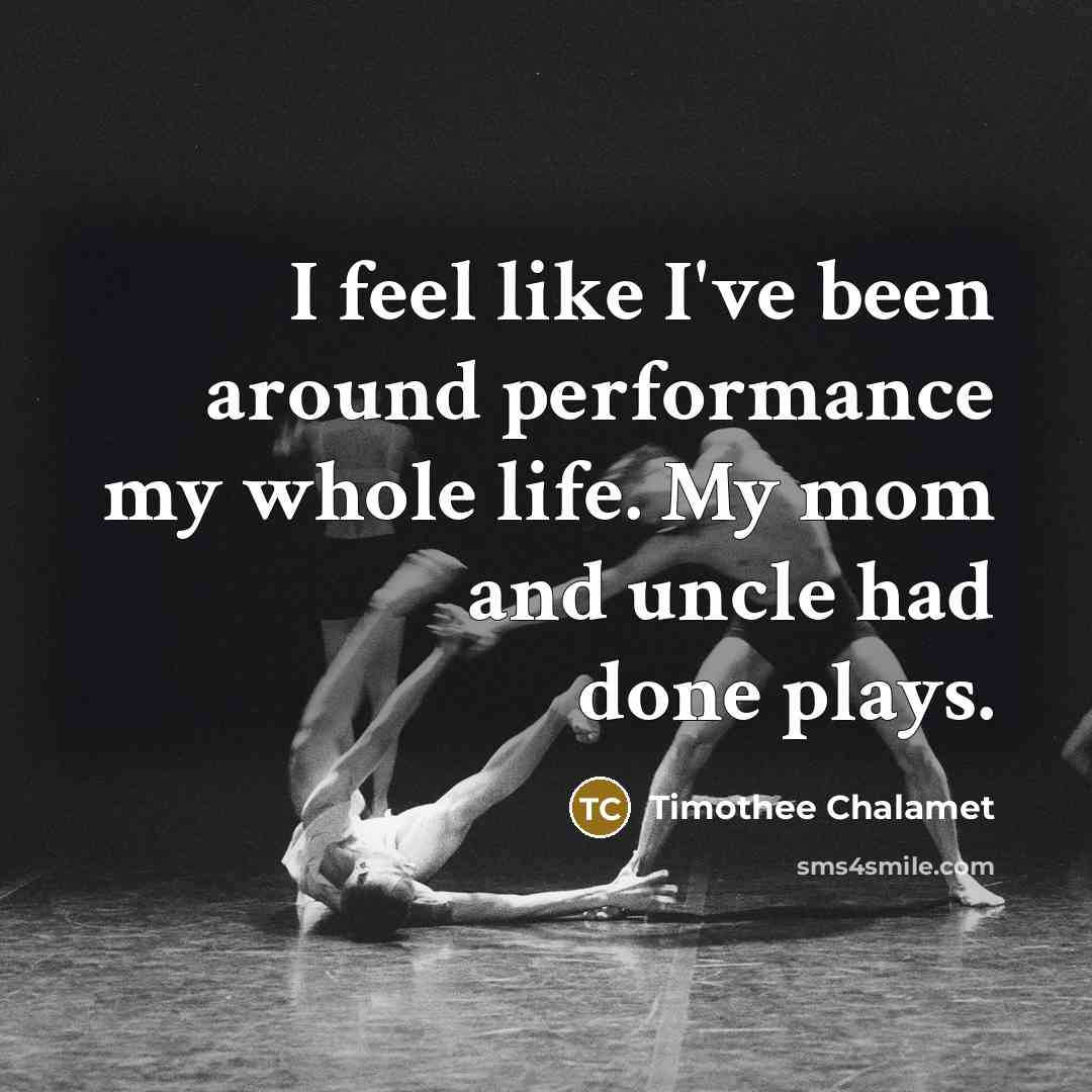 “I feel like I've been around performance my whole life. My mom and uncle had done plays.” quote by Timothee Chalamet