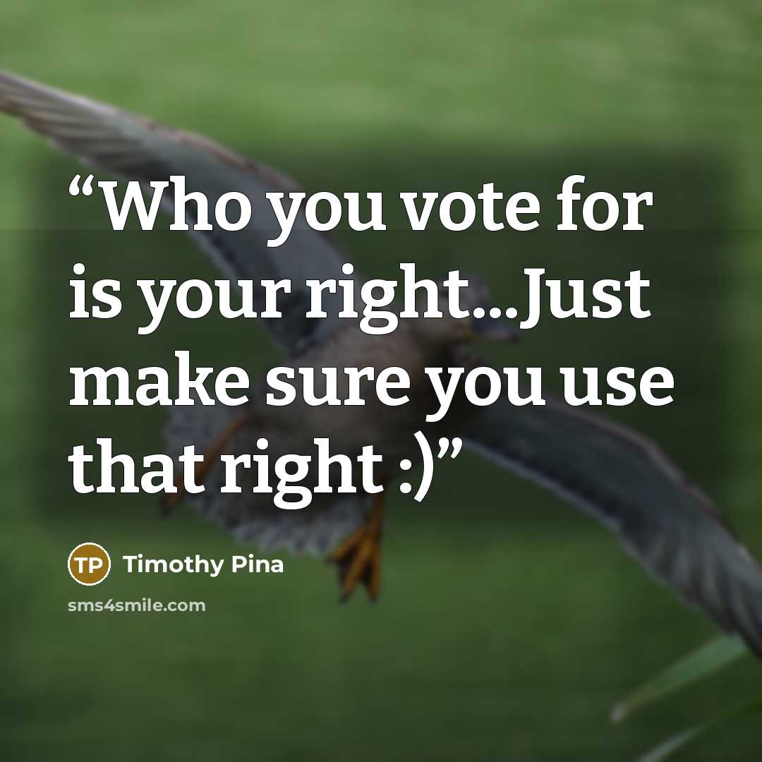 “Who you vote for is your right...Just make sure you use that right :)” quote by Timothy Pina