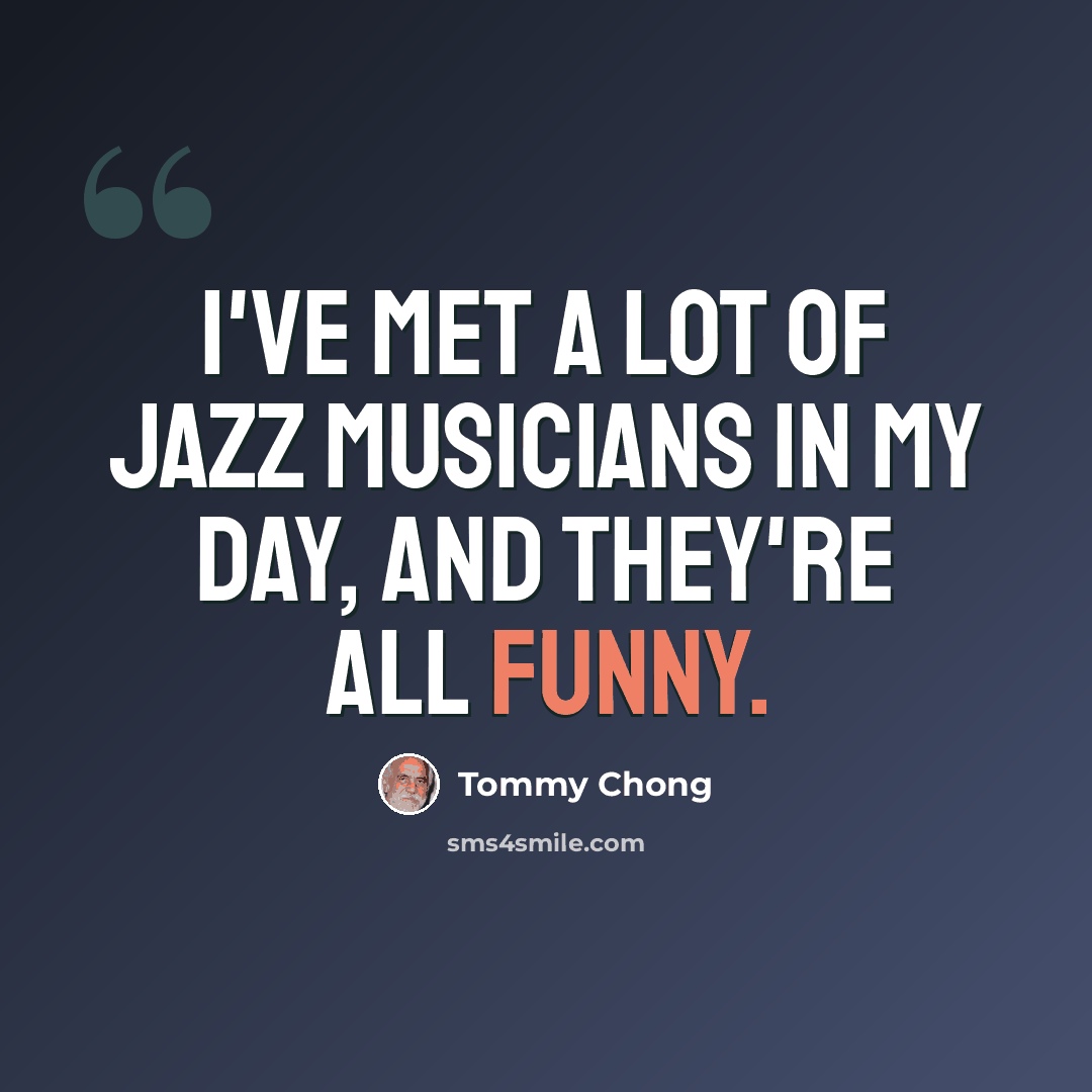 “I've met a lot of jazz musicians in my day, and they're all funny.” quote by Tommy Chong