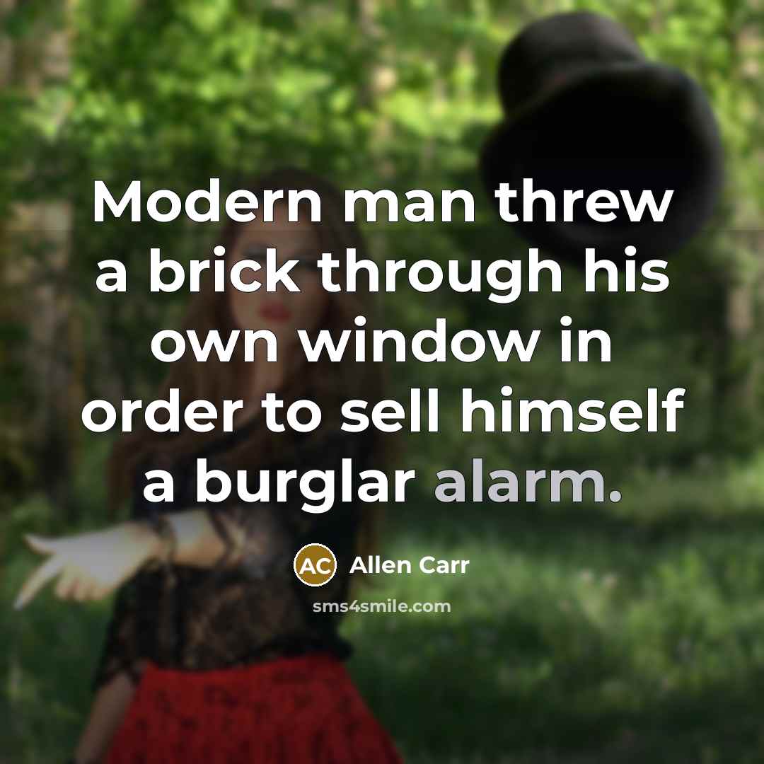“Modern man threw a brick through his own window in order to sell himself a burglar alarm.” quote by Allen Carr