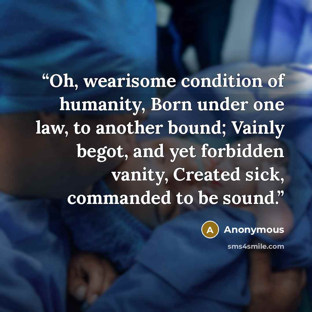 “Oh, wearisome condition of humanity, Born under one law, to another bound; Vainly begot, and yet forbidden vanity, Created sick, commanded to be sound.” quote by Anonymous