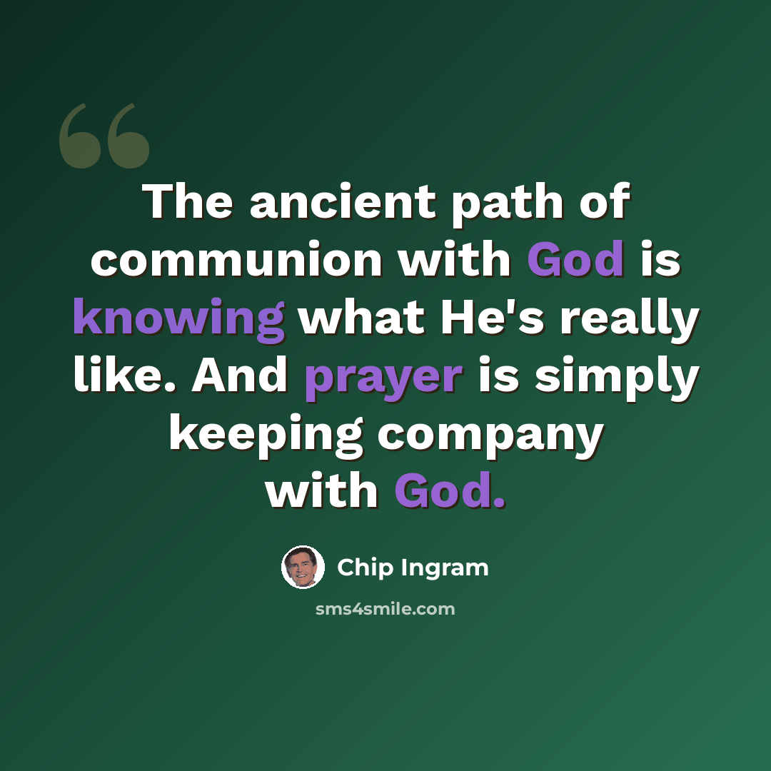 “The ancient path of communion with God is knowing what He's really like. And prayer is simply keeping company with God.” quote by Chip Ingram