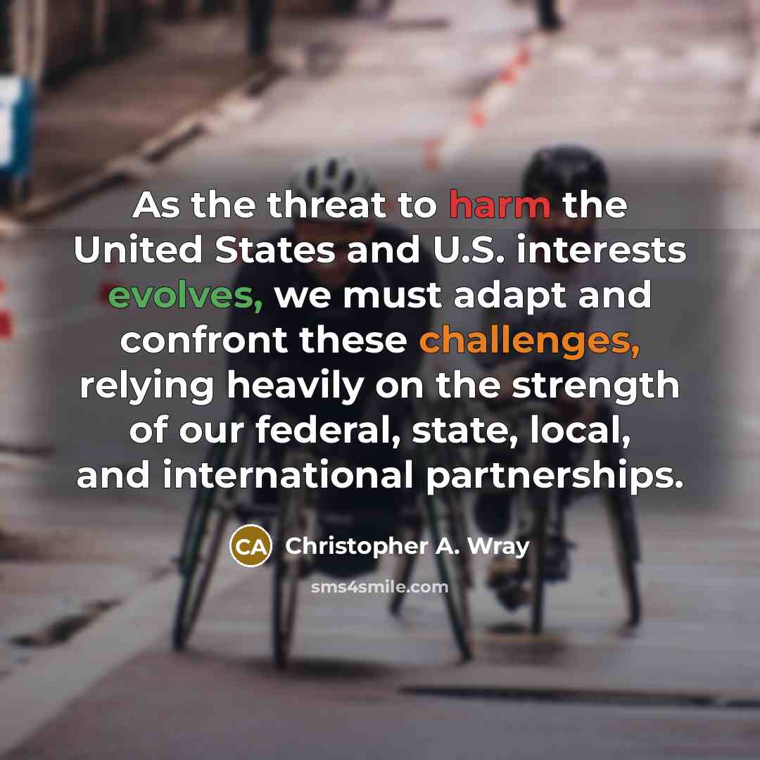 “As the threat to harm the United States and U.S. interests evolves, we must adapt and confront these challenges, relying heavily on the strength of our federal, state, local, and international partnerships.” quote by Christopher A. Wray