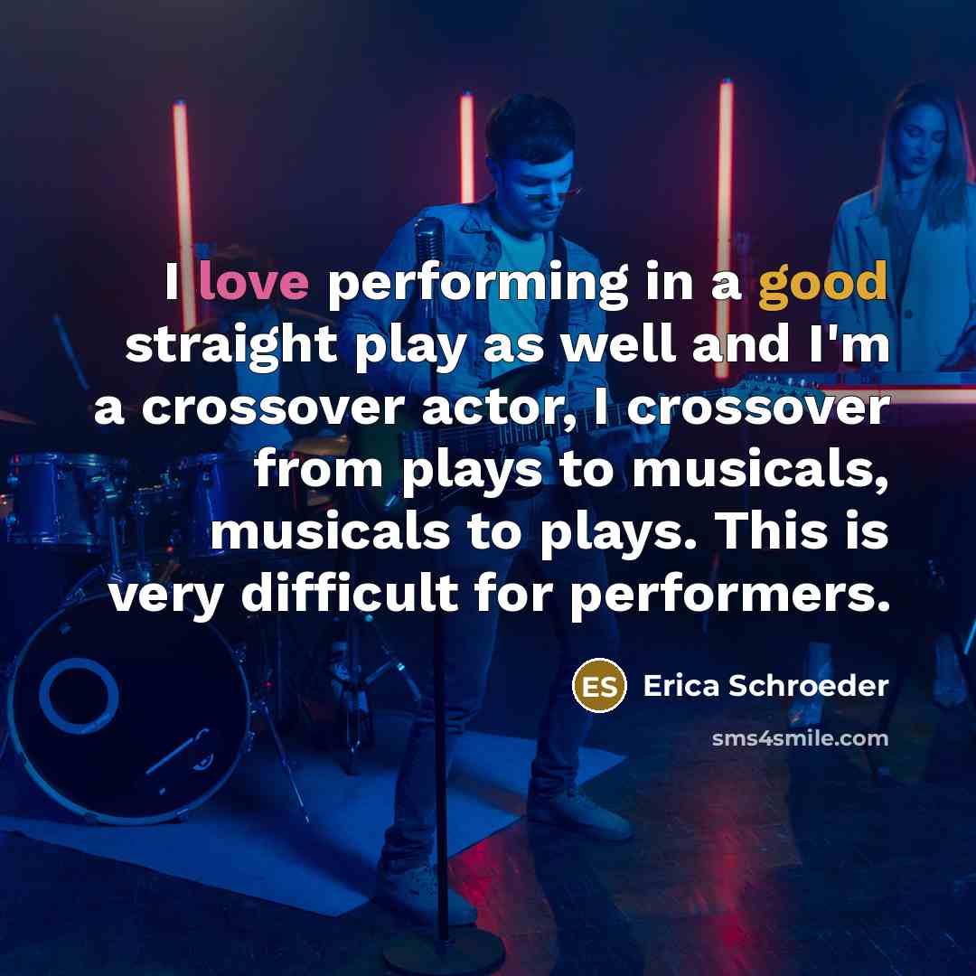 “I love performing in a good straight play as well and I'm a crossover actor, I crossover from plays to musicals, musicals to plays. This is very difficult for performers.” quote by Erica Schroeder