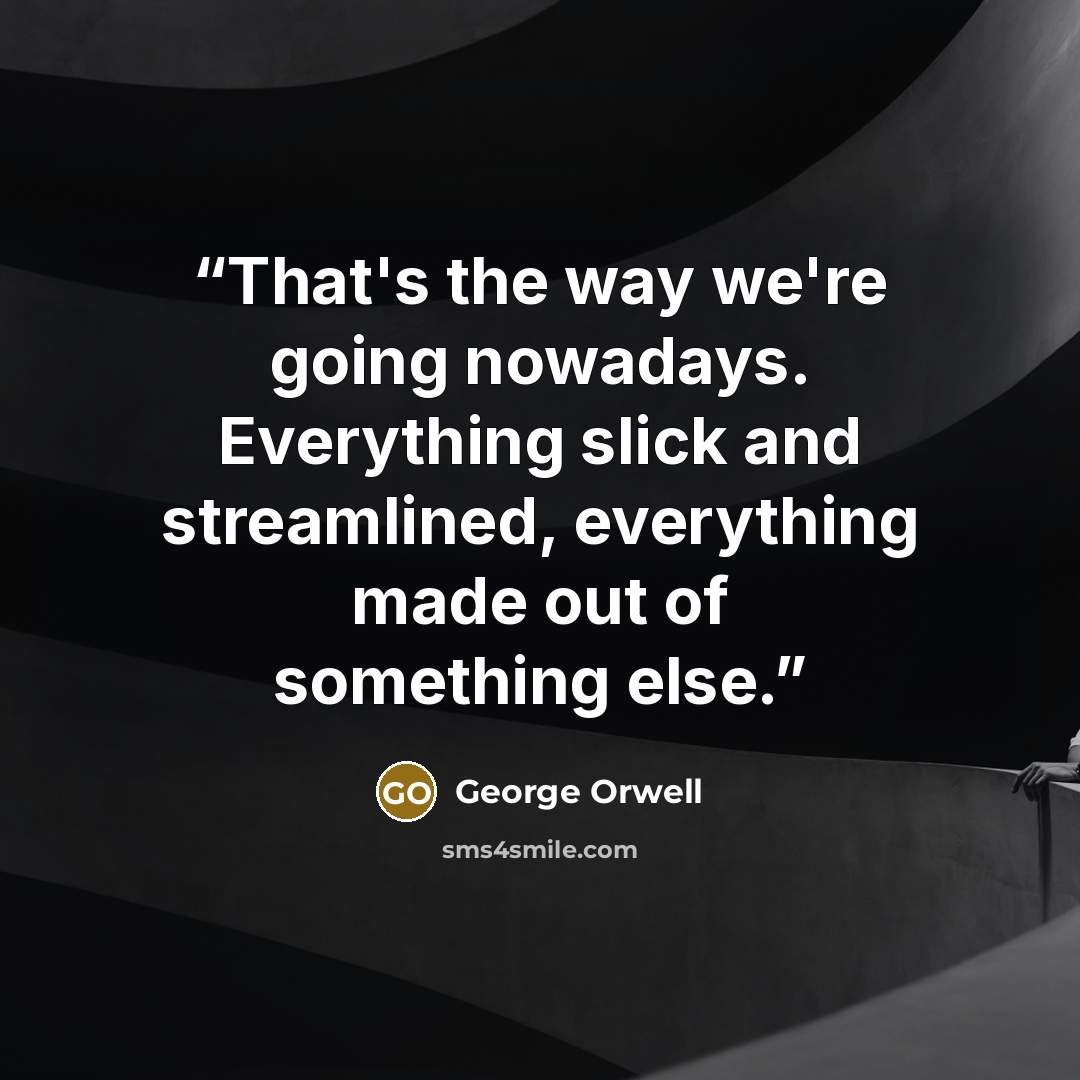 “That's the way we're going nowadays. Everything slick and streamlined, everything made out of something else.” quote by George Orwell