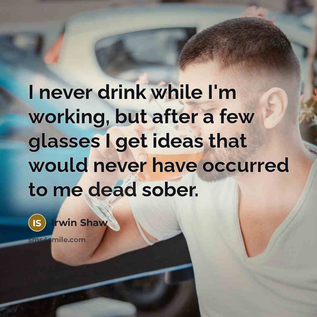 “I never drink while I'm working, but after a few glasses I get ideas that would never have occurred to me dead sober.” quote by Irwin Shaw