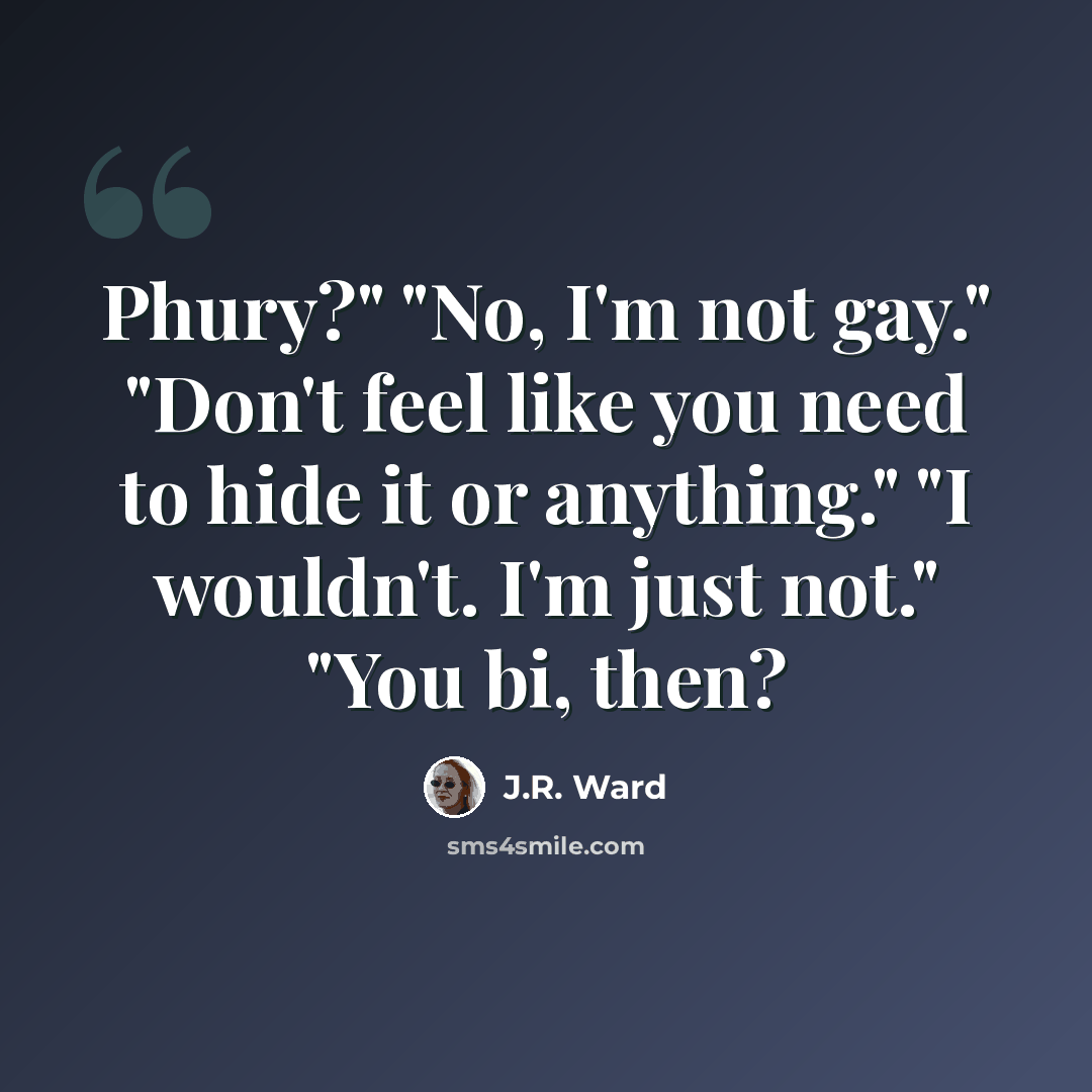 “Phury?" "No, I'm not gay." "Don't feel like you need to hide it or anything." "I wouldn't. I'm just not." "You bi, then?” quote by J.R. Ward