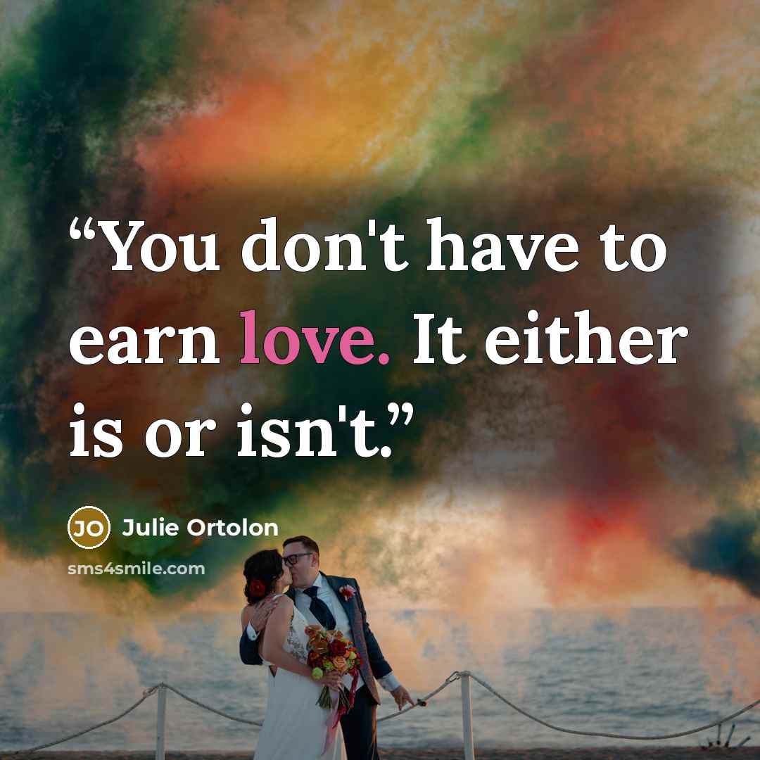 “You don't have to earn love. It either is or isn't.” quote by Julie Ortolon