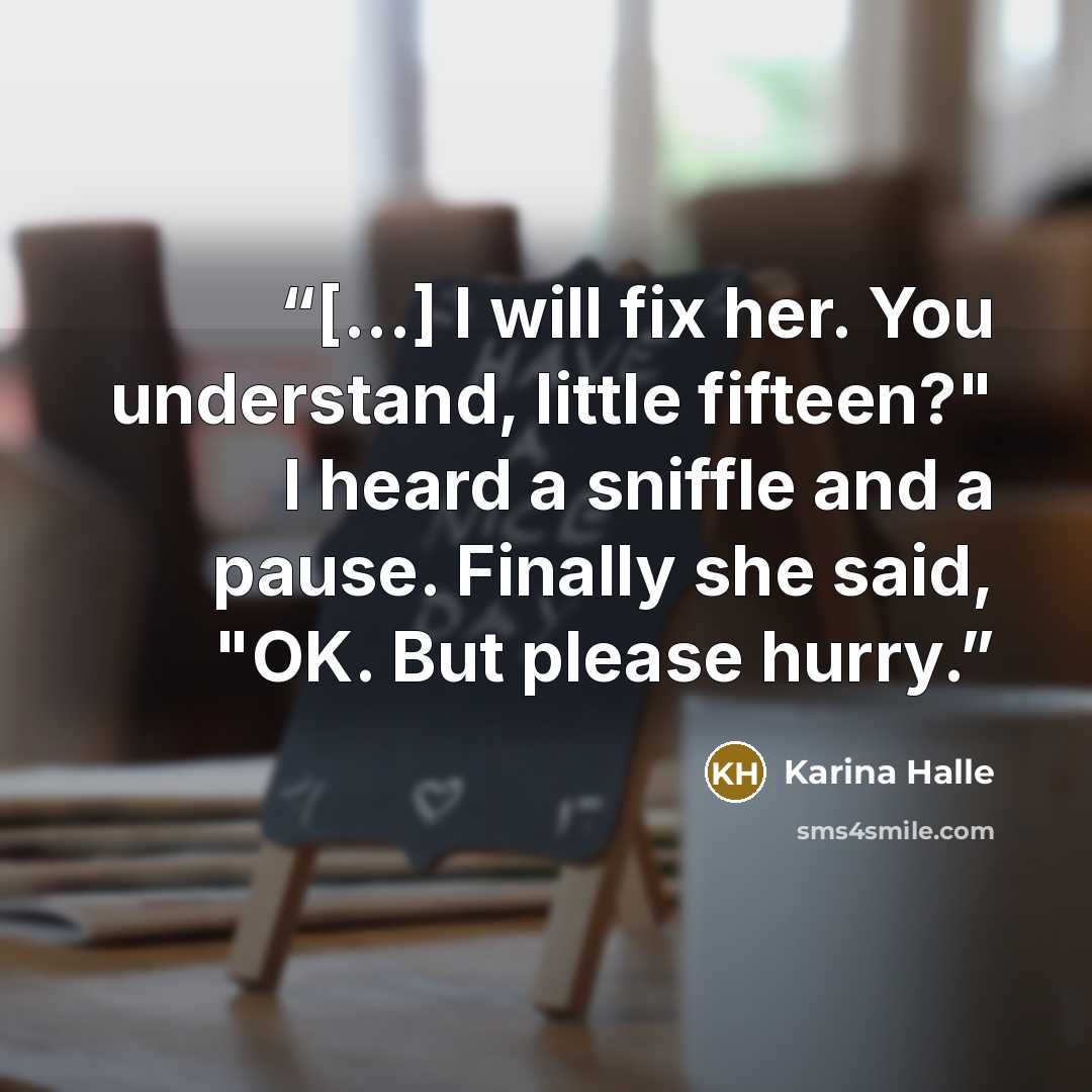 “[...] I will fix her. You understand, little fifteen?" I heard a sniffle and a pause. Finally she said, "OK. But please hurry.” quote by Karina Halle