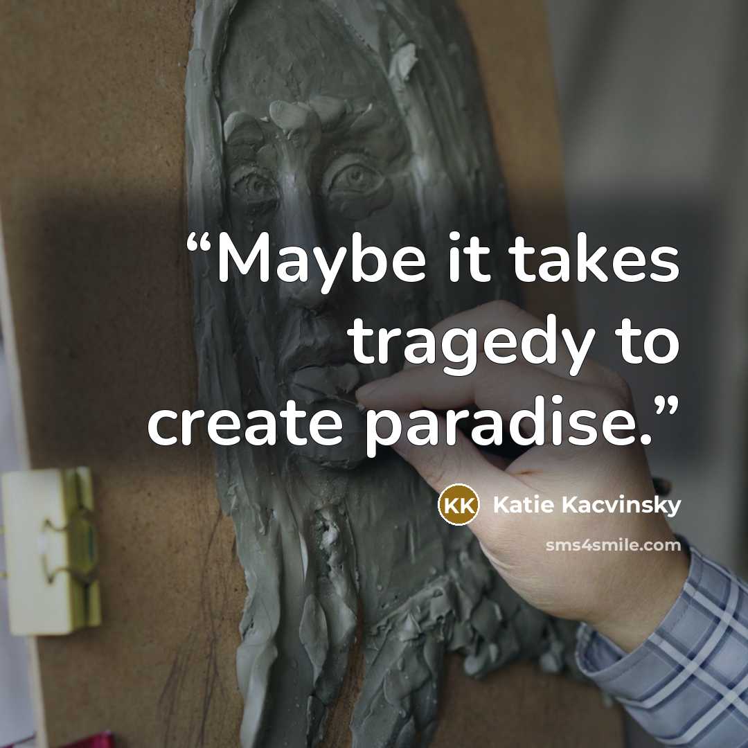 “Maybe it takes tragedy to create paradise.” quote by Katie Kacvinsky