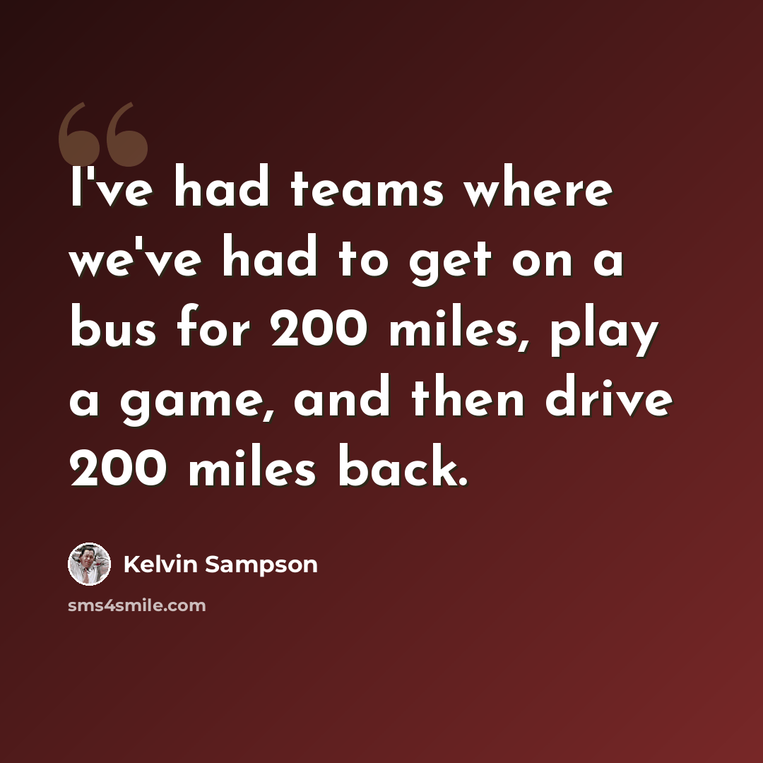 “I've had teams where we've had to get on a bus for 200 miles, play a game, and then drive 200 miles back.” quote by Kelvin Sampson