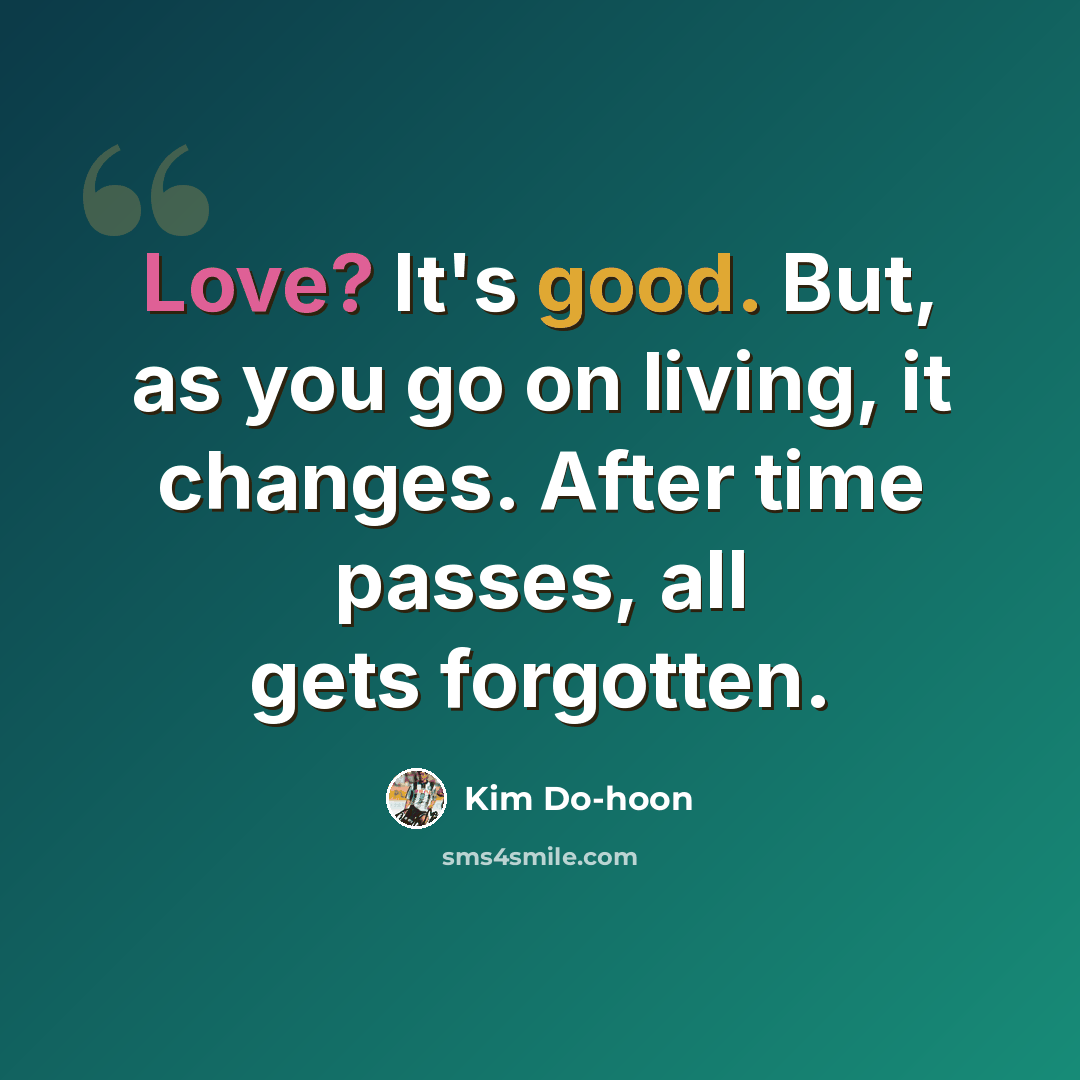 “Love? It's good. But, as you go on living, it changes. After time passes, all gets forgotten.” quote by Kim Do-hoon