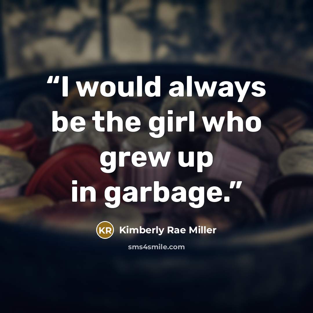 “I would always be the girl who grew up in garbage.” quote by Kimberly Rae Miller
