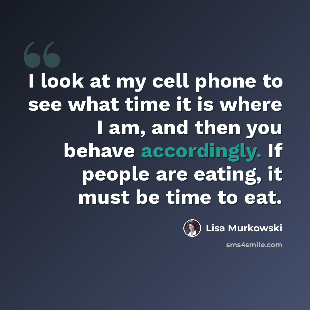 “I look at my cell phone to see what time it is where I am, and then you behave accordingly. If people are eating, it must be time to eat.” quote by Lisa Murkowski