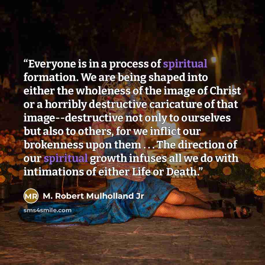 “Everyone is in a process of spiritual formation. We are being shaped into either the wholeness of the image of Christ or a horribly destructive caricature of that image--destructive not only to ourselves but also to others, for we inflict our brokenness upon them . . . The direction of our…” quote by M. Robert Mulholland Jr