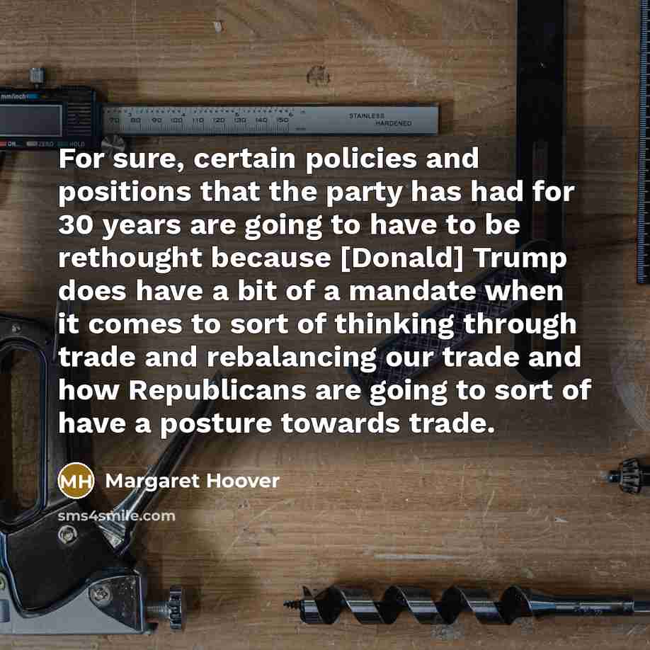 “For sure, certain policies and positions that the party has had for 30 years are going to have to be rethought because [Donald] Trump does have a bit of a mandate when it comes to sort of thinking through trade and rebalancing our trade and how Republicans are going to sort of have a posture…” quote by Margaret Hoover
