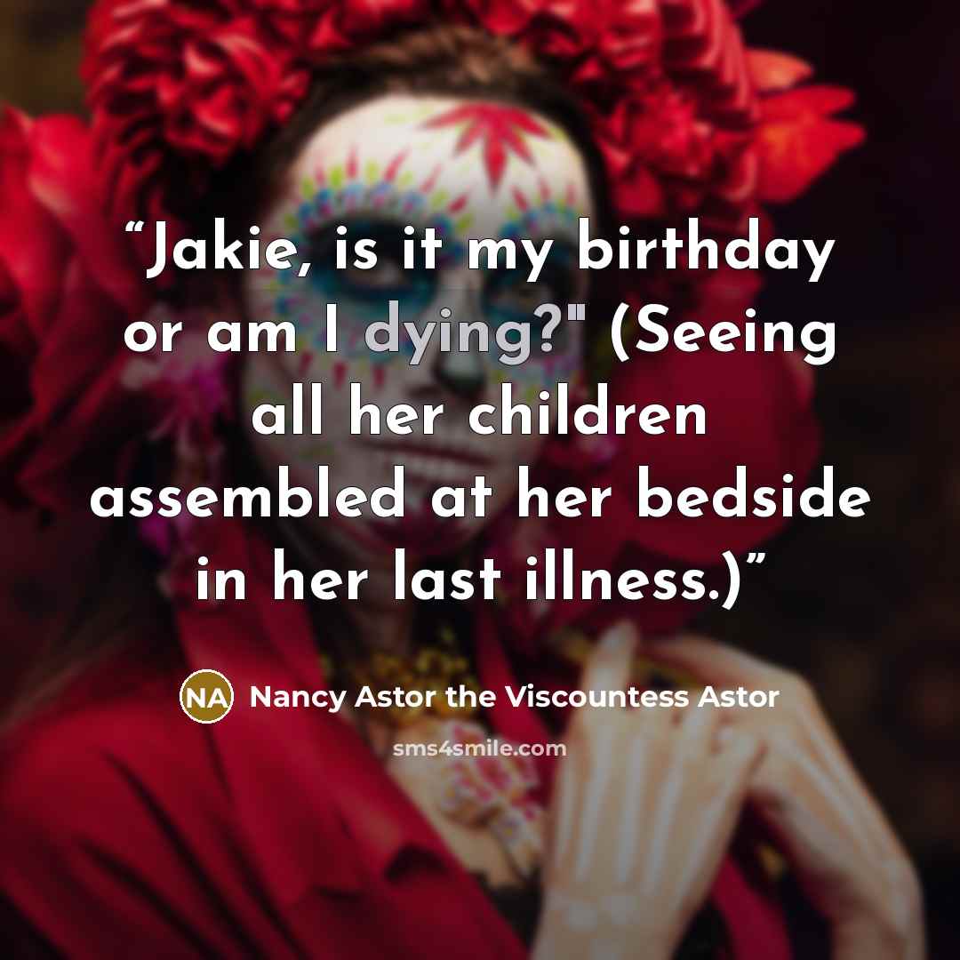 “Jakie, is it my birthday or am I dying?" (Seeing all her children assembled at her bedside in her last illness.)” quote by Nancy Astor the Viscountess Astor