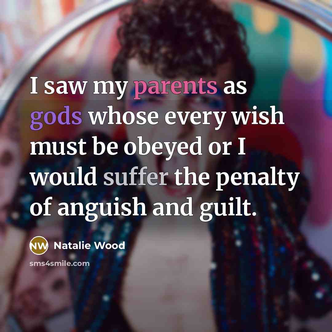 “I saw my parents as gods whose every wish must be obeyed or I would suffer the penalty of anguish and guilt.” quote by Natalie Wood