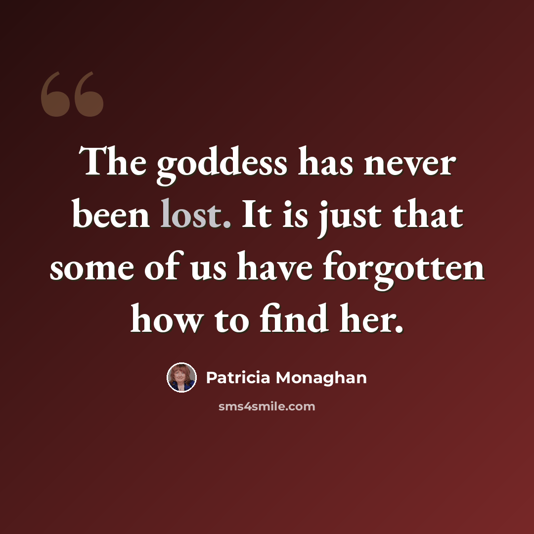 “The goddess has never been lost. It is just that some of us have forgotten how to find her.” quote by Patricia Monaghan