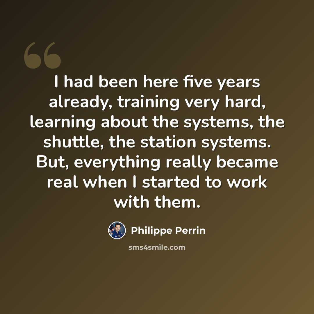 “I had been here five years already, training very hard, learning about the systems, the shuttle, the station systems. But, everything really became real when I started to work with them.” quote by Philippe Perrin