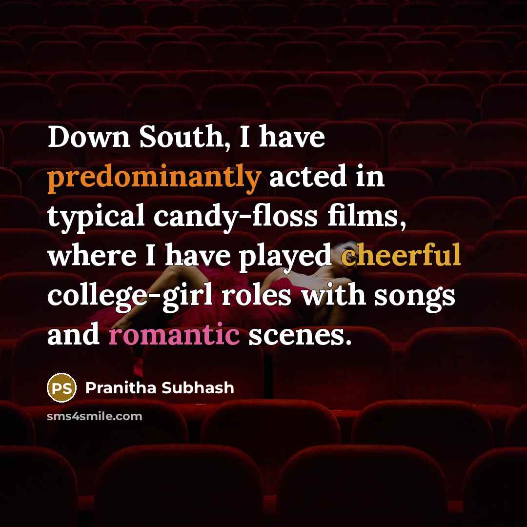 “Down South, I have predominantly acted in typical candy-floss films, where I have played cheerful college-girl roles with songs and romantic scenes.” quote by Pranitha Subhash