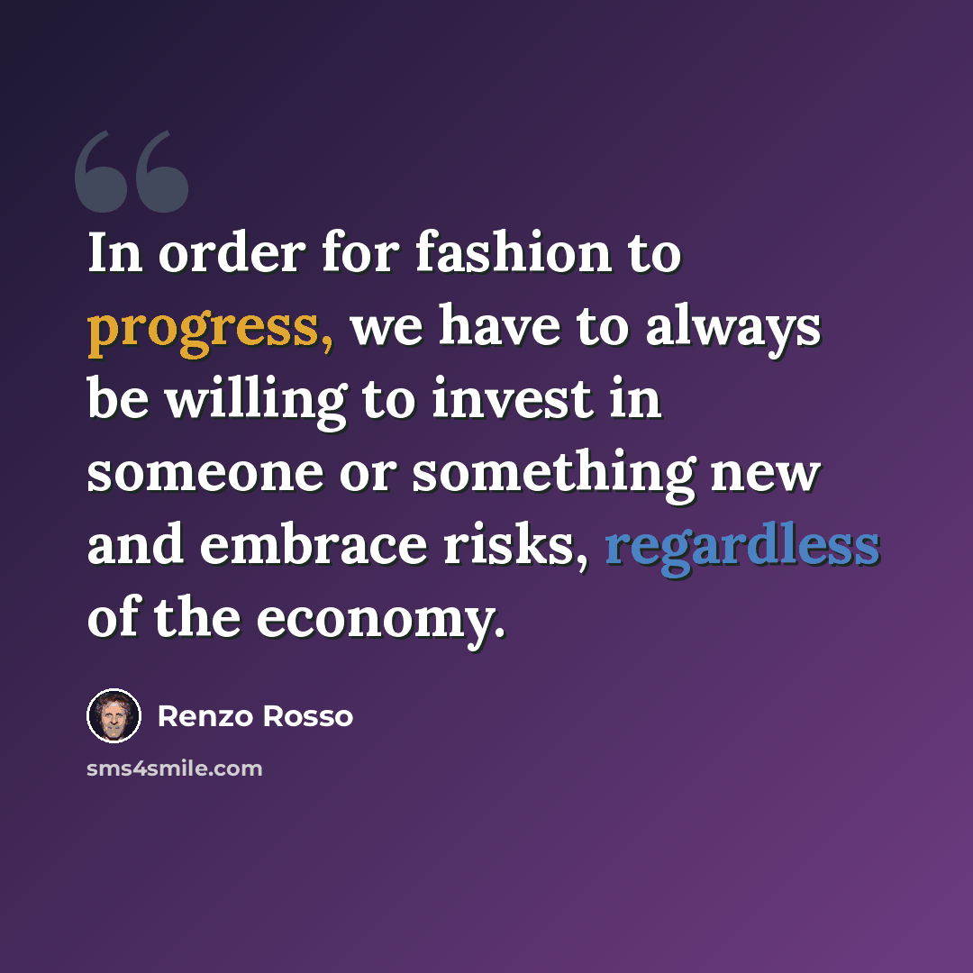 “In order for fashion to progress, we have to always be willing to invest in someone or something new and embrace risks, regardless of the economy.” quote by Renzo Rosso