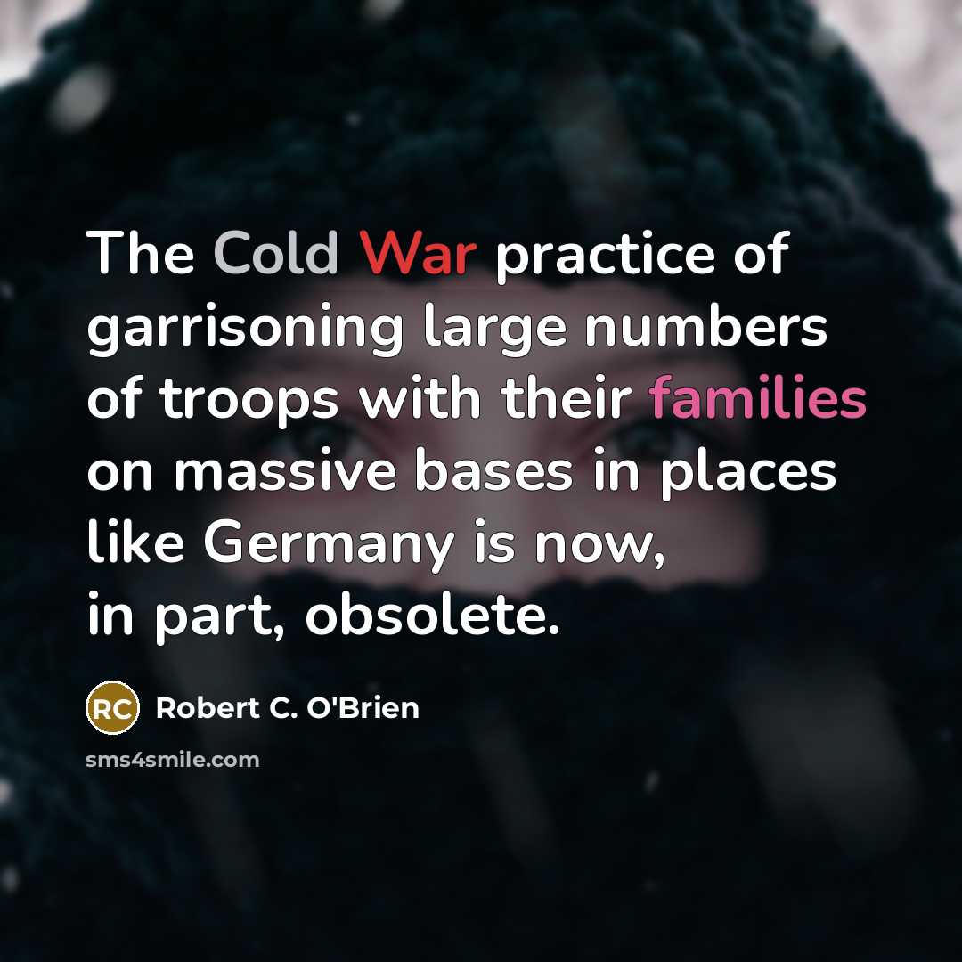 “The Cold War practice of garrisoning large numbers of troops with their families on massive bases in places like Germany is now, in part, obsolete.” quote by Robert C. O'Brien