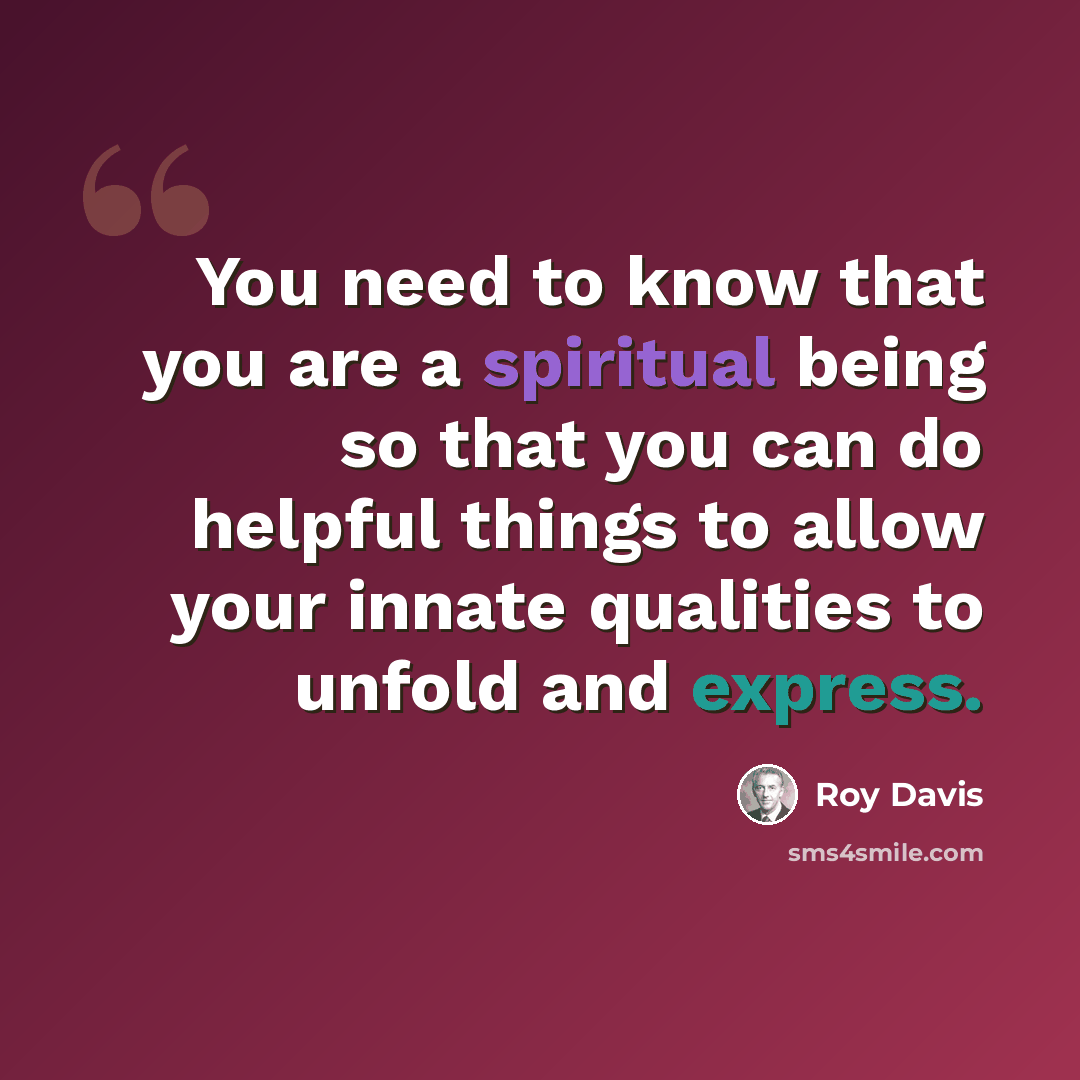 “You need to know that you are a spiritual being so that you can do helpful things to allow your innate qualities to unfold and express.” quote by Roy Davis