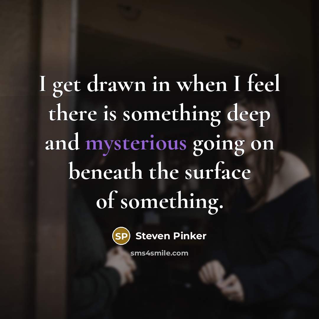 “I get drawn in when I feel there is something deep and mysterious going on beneath the surface of something.” quote by Steven Pinker