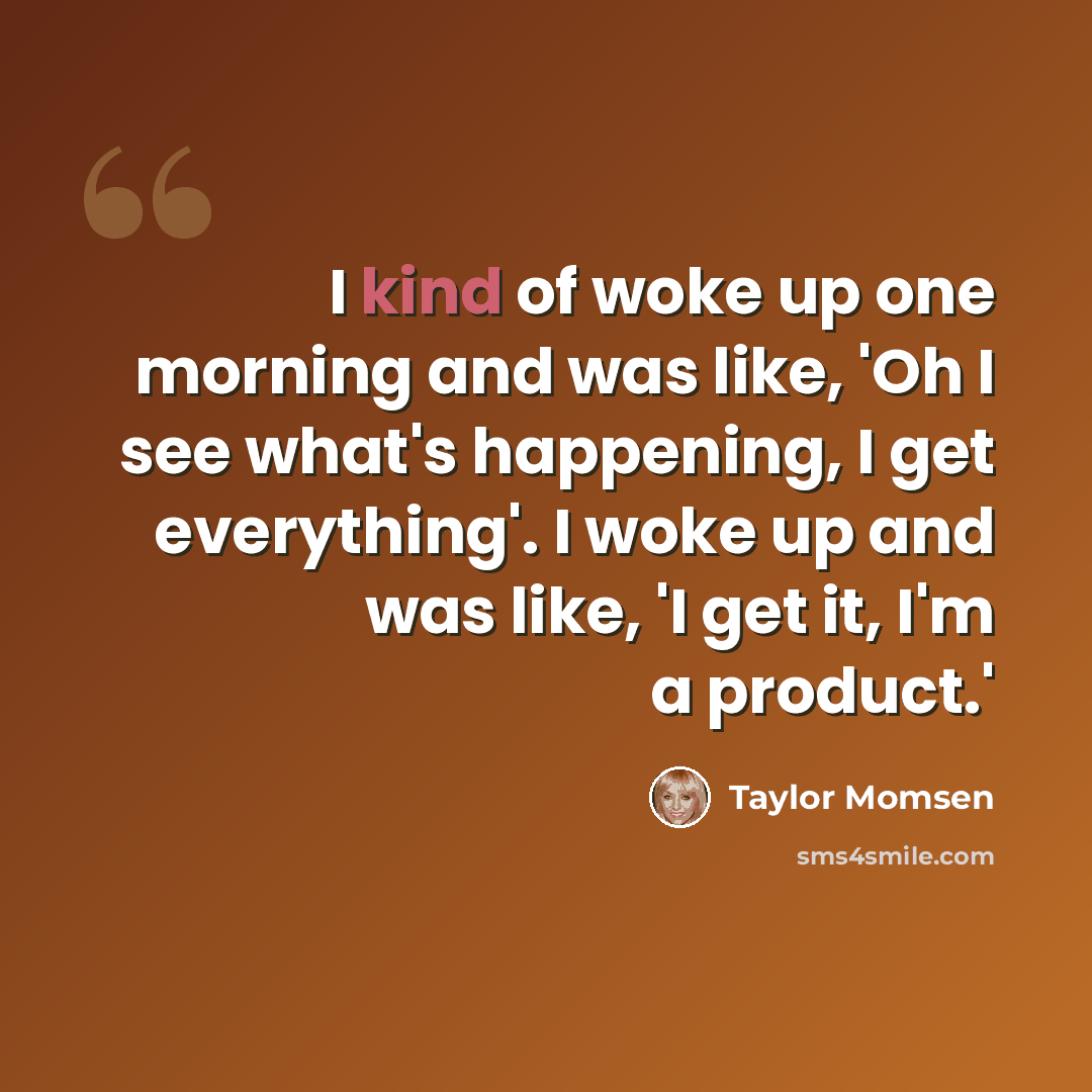 “I kind of woke up one morning and was like, 'Oh I see what's happening, I get everything'. I woke up and was like, 'I get it, I'm a product.'” quote by Taylor Momsen