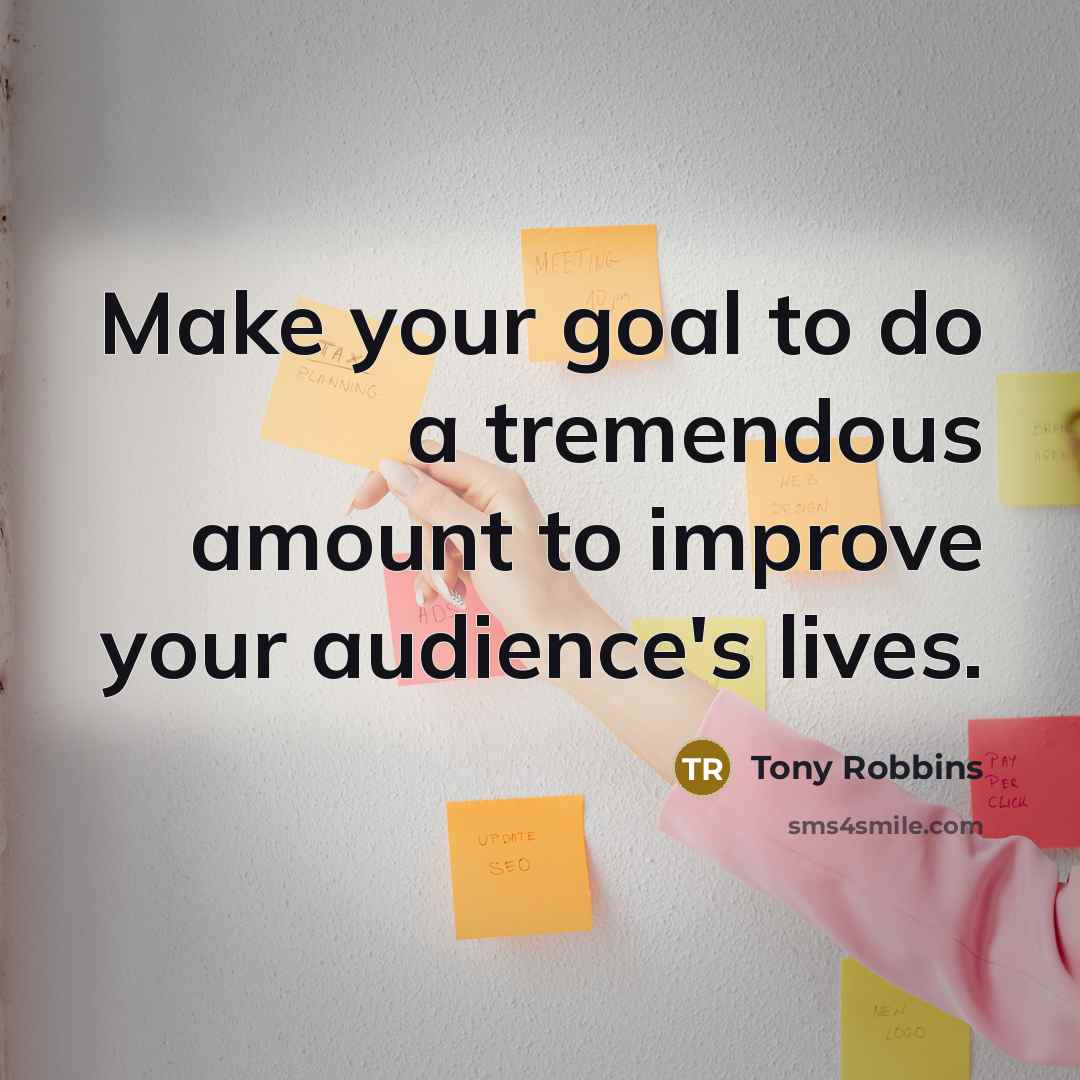 “Make your goal to do a tremendous amount to improve your audience's lives.” quote by Tony Robbins