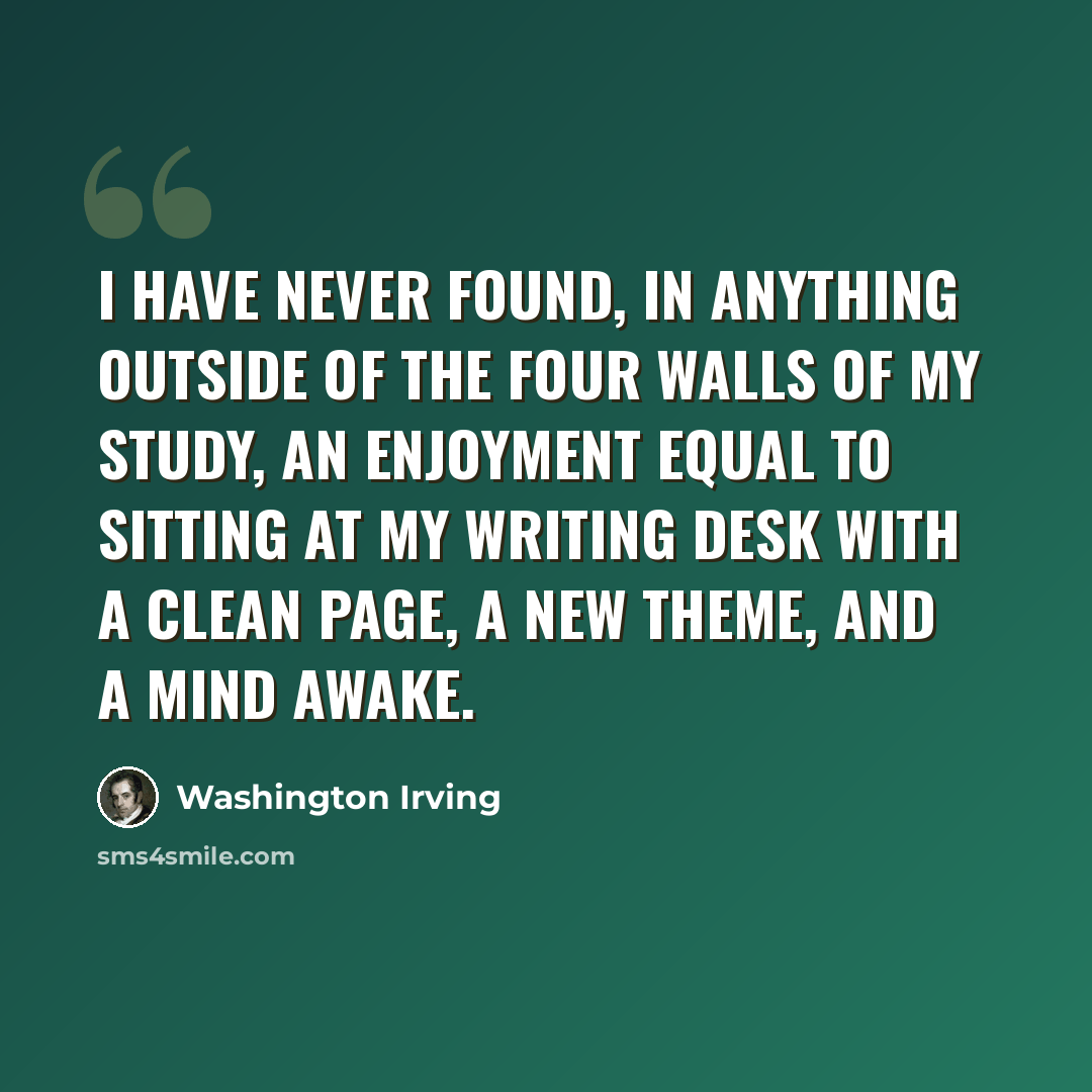 “I have never found, in anything outside of the four walls of my study, an enjoyment equal to sitting at my writing desk with a clean page, a new theme, and a mind awake.” quote by Washington Irving