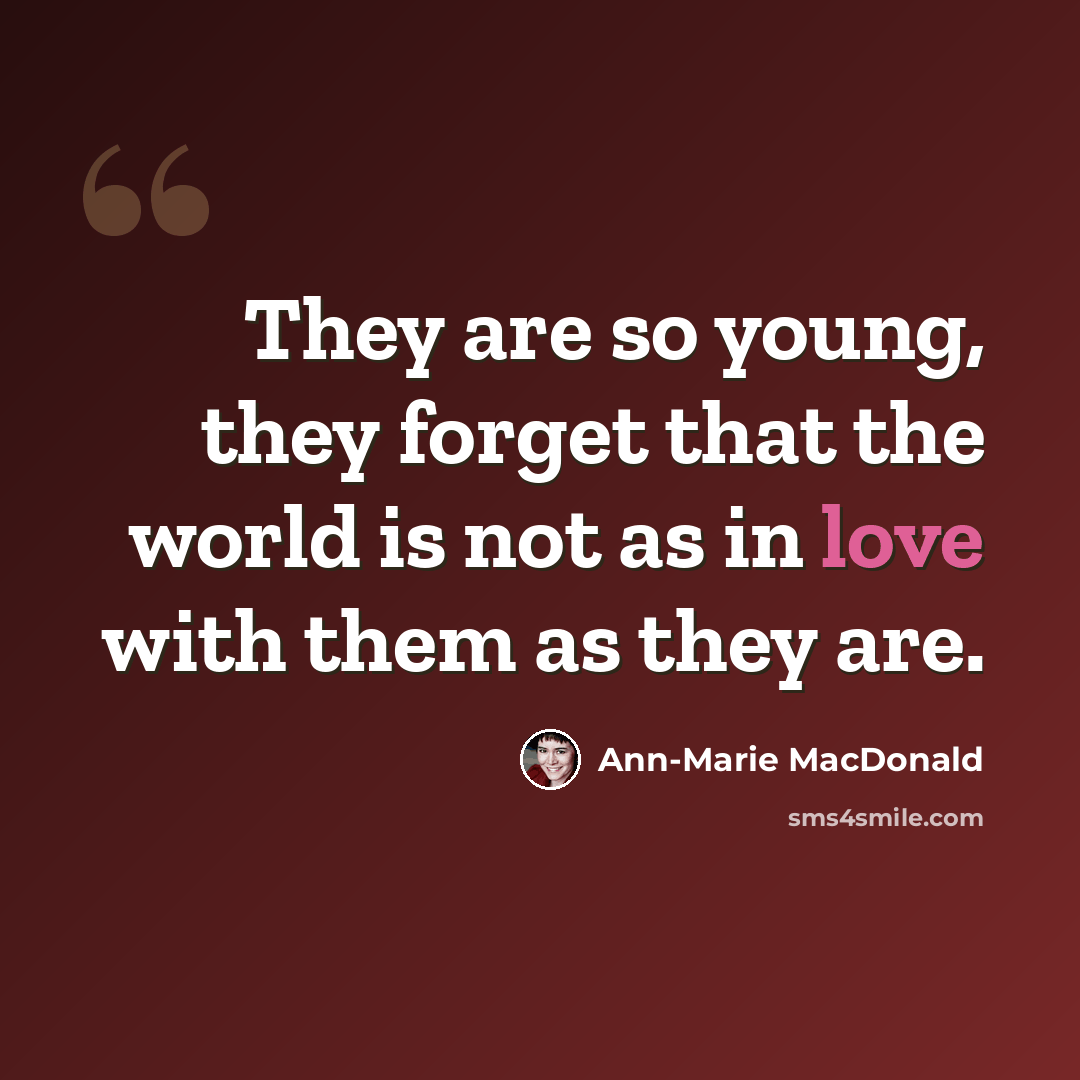 “They are so young, they forget that the world is not as in love with them as they are.” quote by Ann-Marie MacDonald