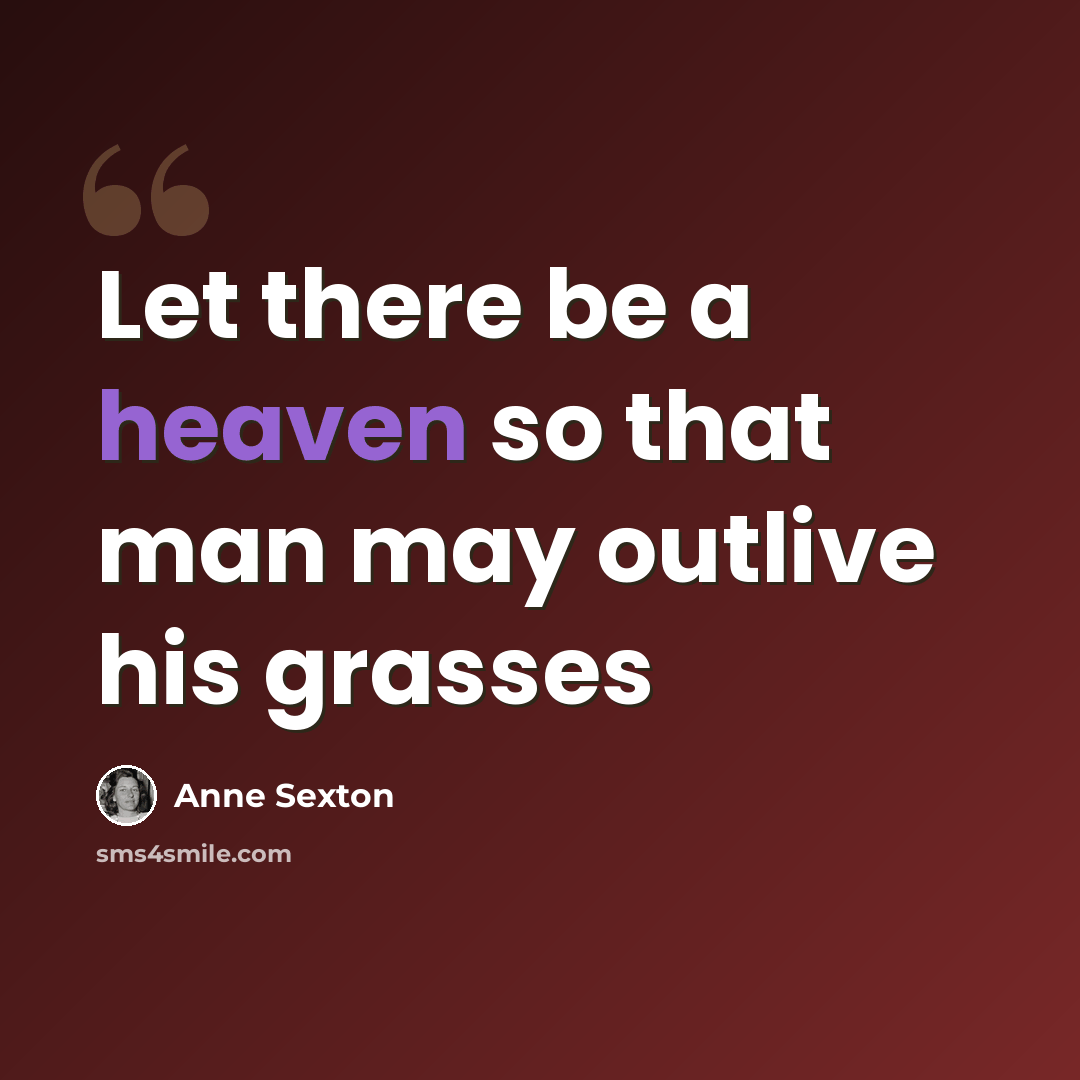 “Let there be a heaven so that man may outlive his grasses” quote by Anne Sexton