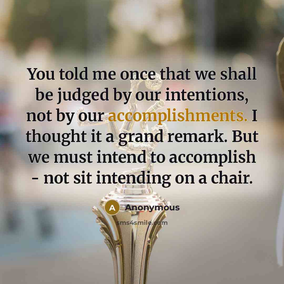 “You told me once that we shall be judged by our intentions, not by our accomplishments. I thought it a grand remark. But we must intend to accomplish - not sit intending on a chair.” quote by Anonymous