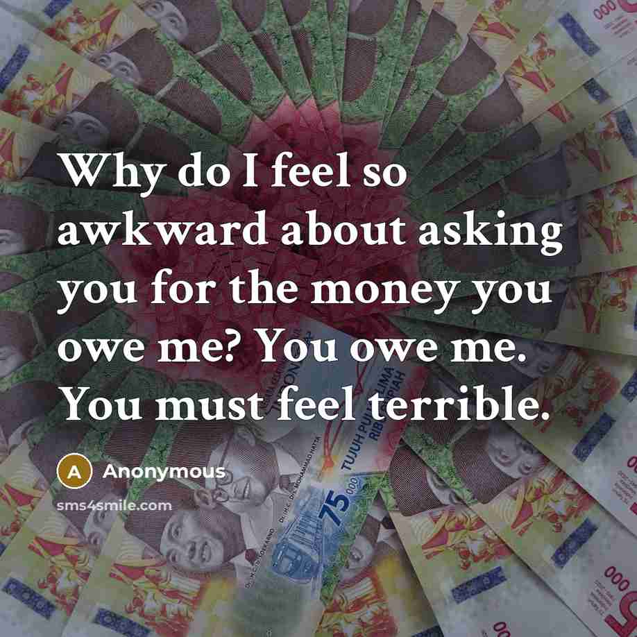“Why do I feel so awkward about asking you for the money you owe me? You owe me. You must feel terrible.” quote by Anonymous