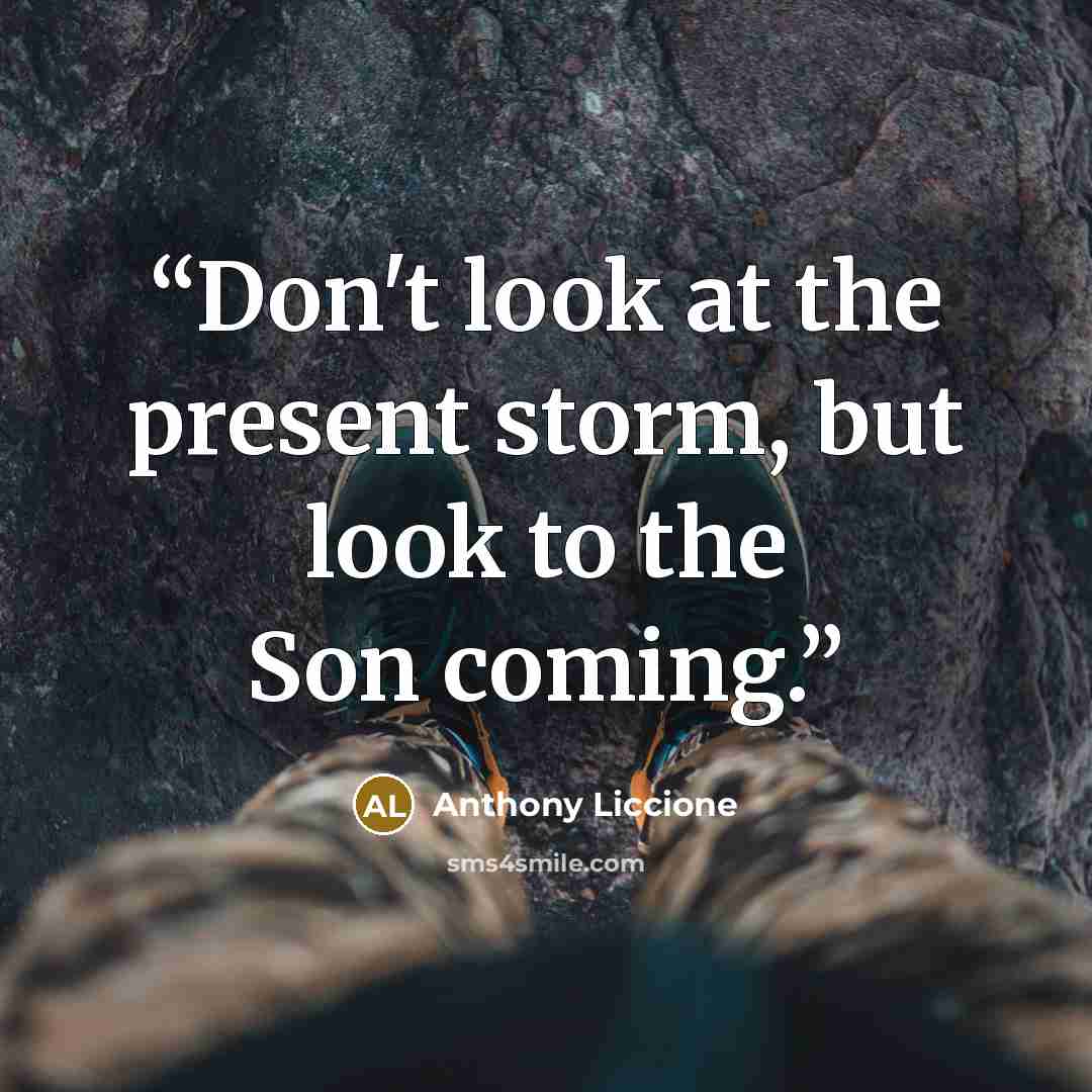 “Don't look at the present storm, but look to the Son coming.” quote by Anthony Liccione