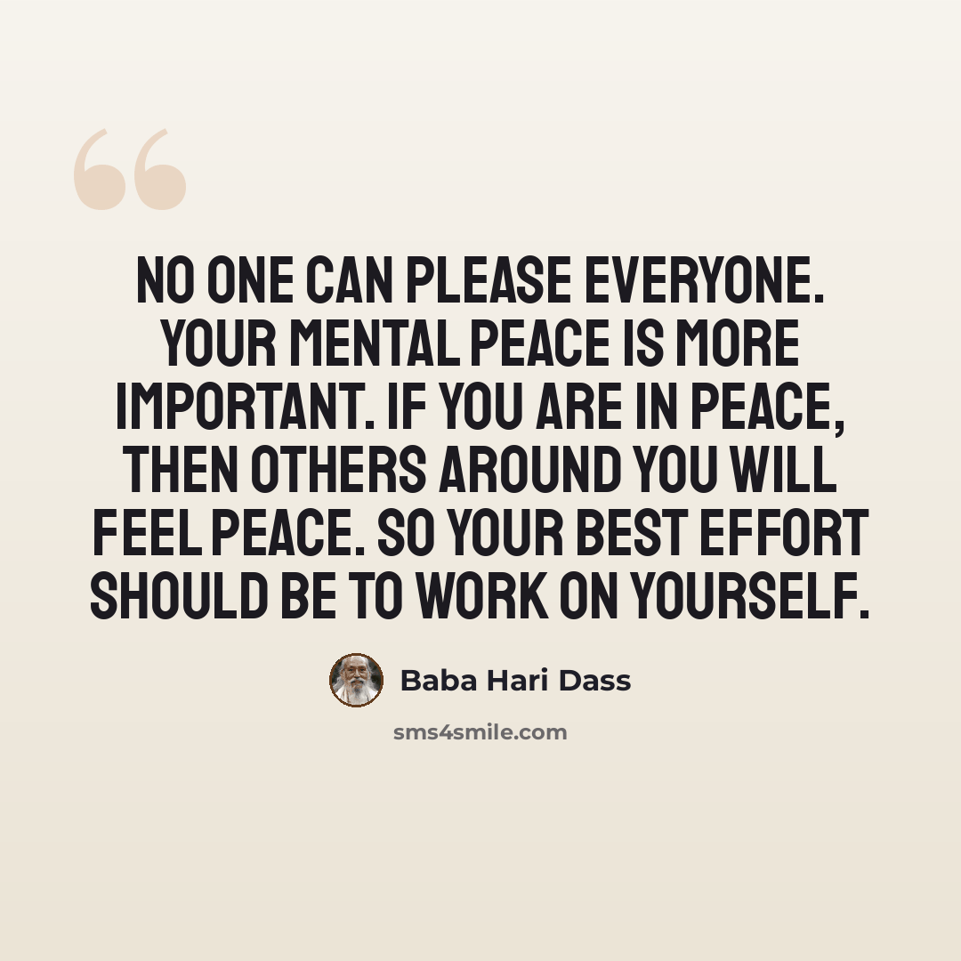 “No one can please everyone. Your mental peace is more important. If you are in peace, then others around you will feel peace. So your best effort should be to work on yourself.” quote by Baba Hari Dass