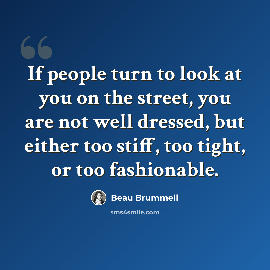 “If people turn to look at you on the street, you are not well dressed, but either too stiff, too tight, or too fashionable.” quote by Beau Brummell
