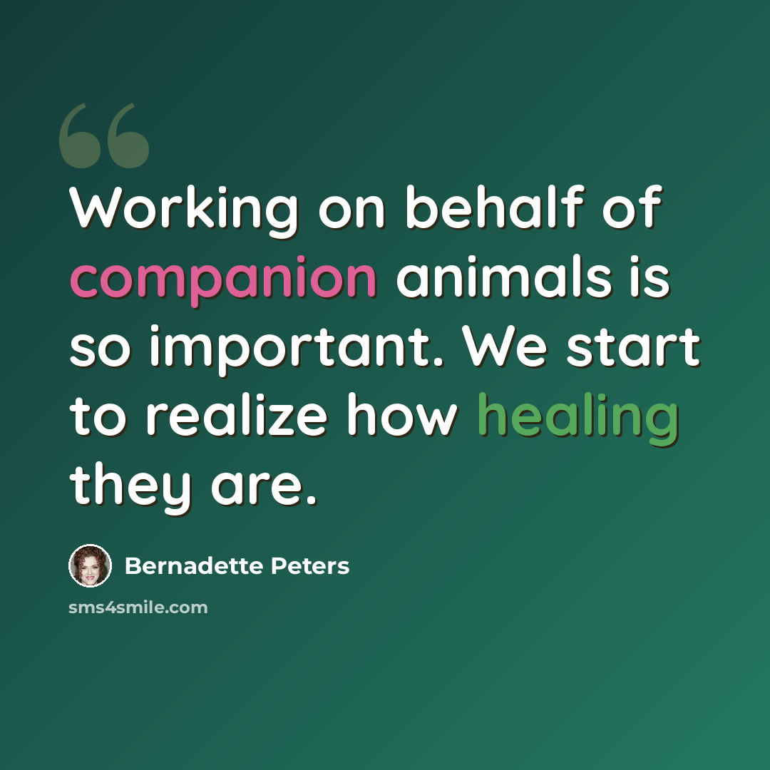 “Working on behalf of companion animals is so important. We start to realize how healing they are.” quote by Bernadette Peters