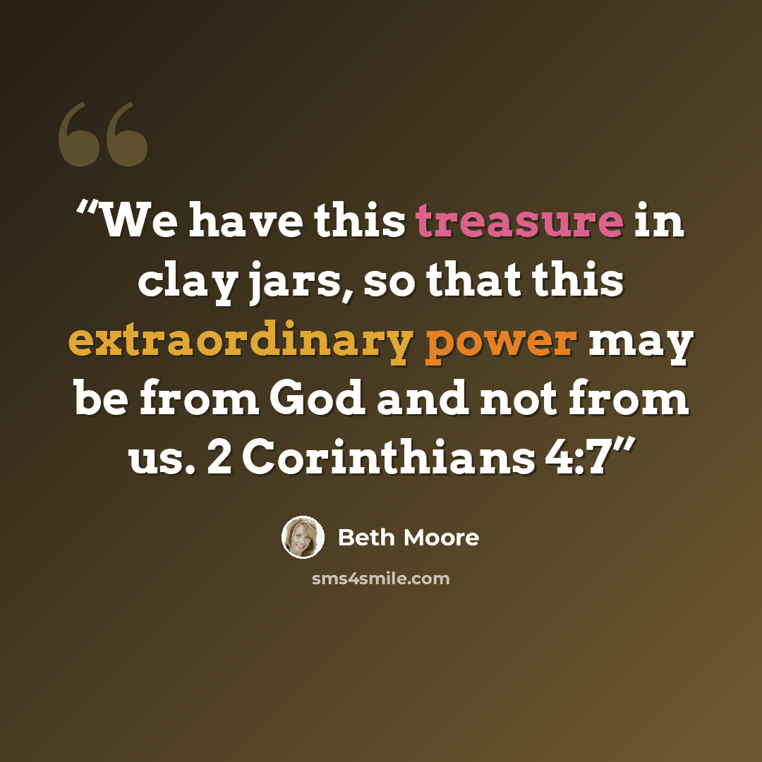 “We have this treasure in clay jars, so that this extraordinary power may be from God and not from us. 2 Corinthians 4:7” quote by Beth Moore