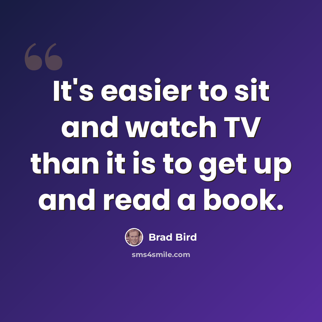 “It's easier to sit and watch TV than it is to get up and read a book.” quote by Brad Bird