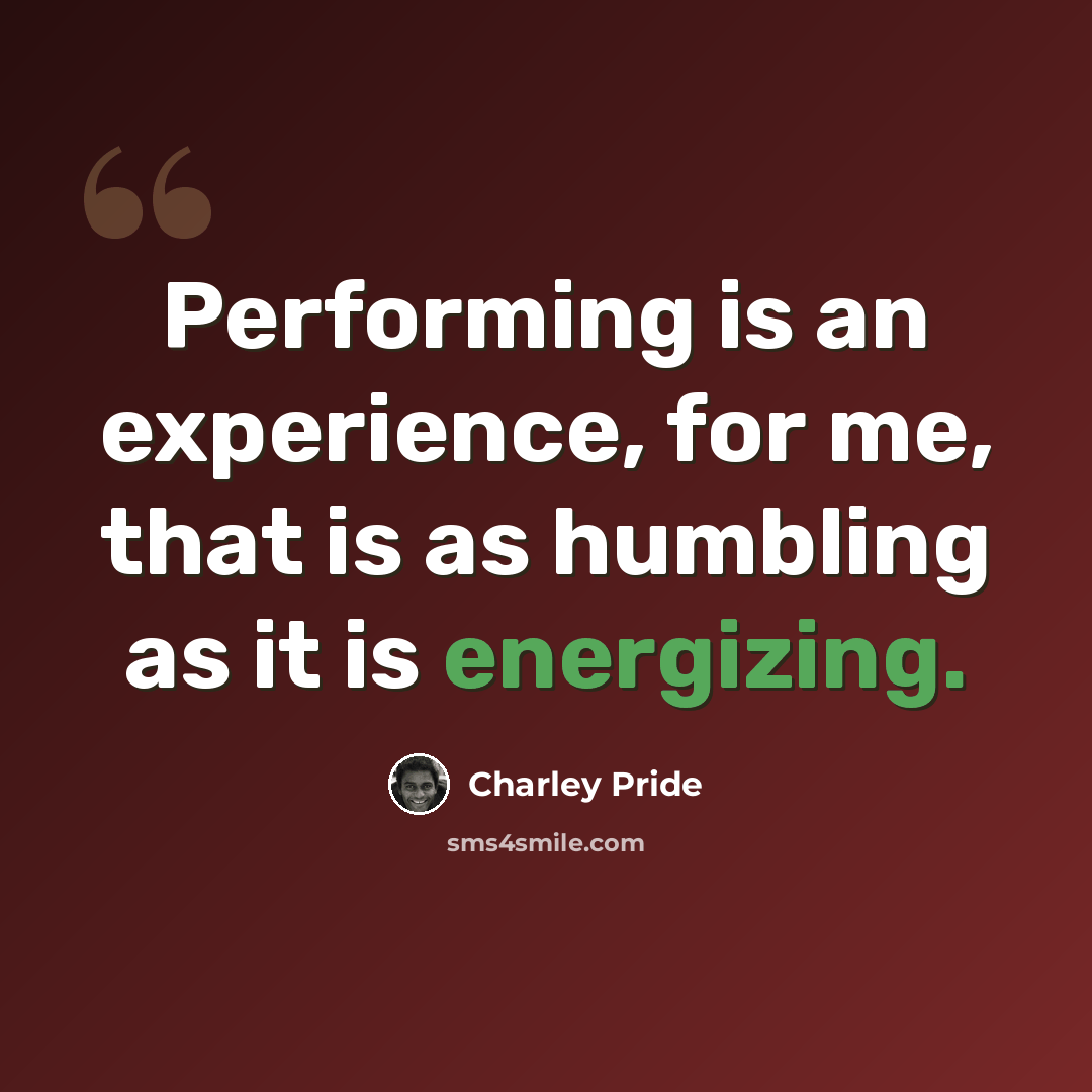 “Performing is an experience, for me, that is as humbling as it is energizing.” quote by Charley Pride