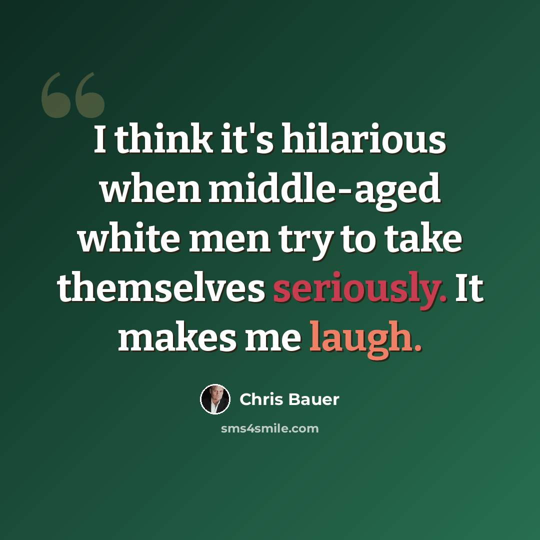 “I think it's hilarious when middle-aged white men try to take themselves seriously. It makes me laugh.” quote by Chris Bauer