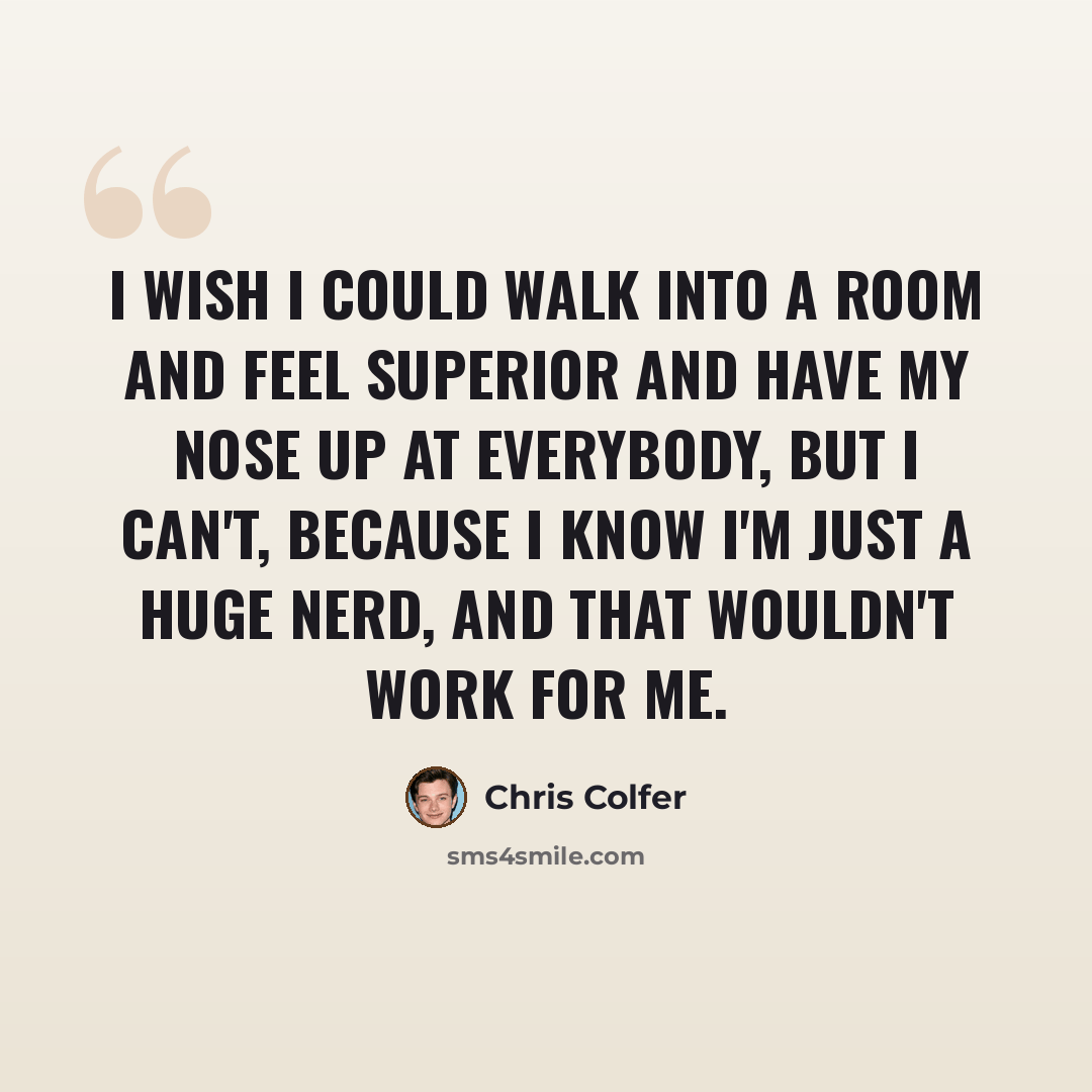 “I wish I could walk into a room and feel superior and have my nose up at everybody, but I can't, because I know I'm just a huge nerd, and that wouldn't work for me.” quote by Chris Colfer