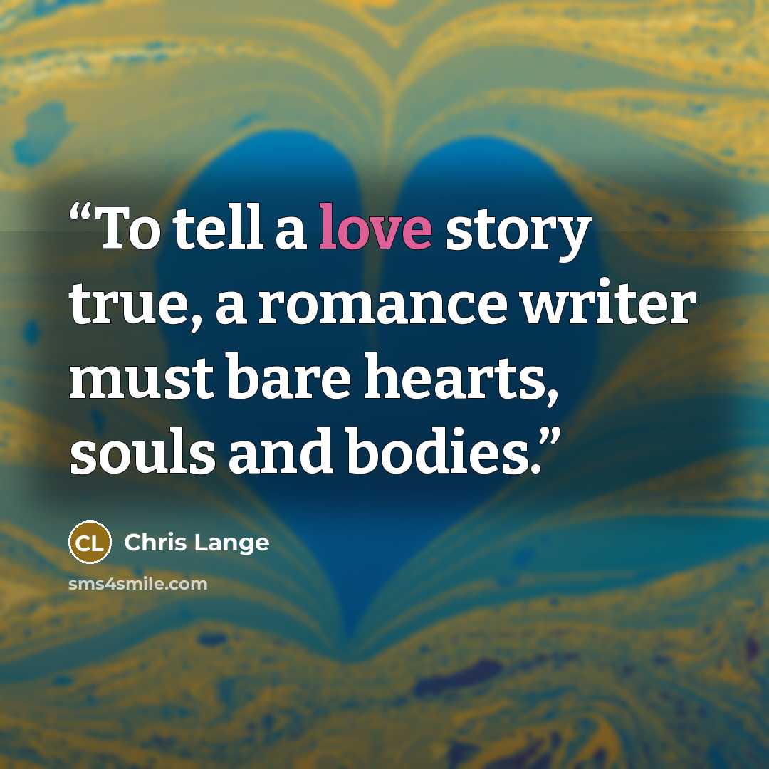 “To tell a love story true, a romance writer must bare hearts, souls and bodies.” quote by Chris Lange