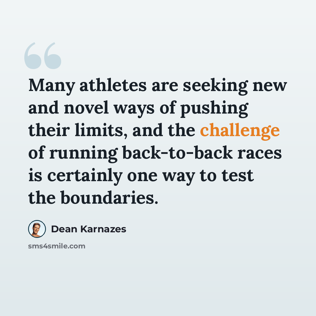 “Many athletes are seeking new and novel ways of pushing their limits, and the challenge of running back-to-back races is certainly one way to test the boundaries.” quote by Dean Karnazes