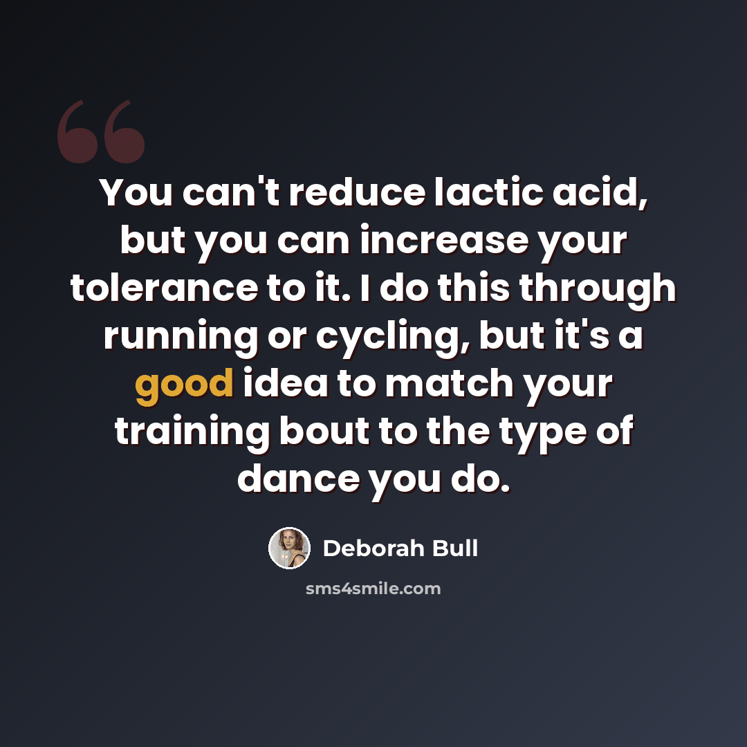 “You can't reduce lactic acid, but you can increase your tolerance to it. I do this through running or cycling, but it's a good idea to match your training bout to the type of dance you do.” quote by Deborah Bull